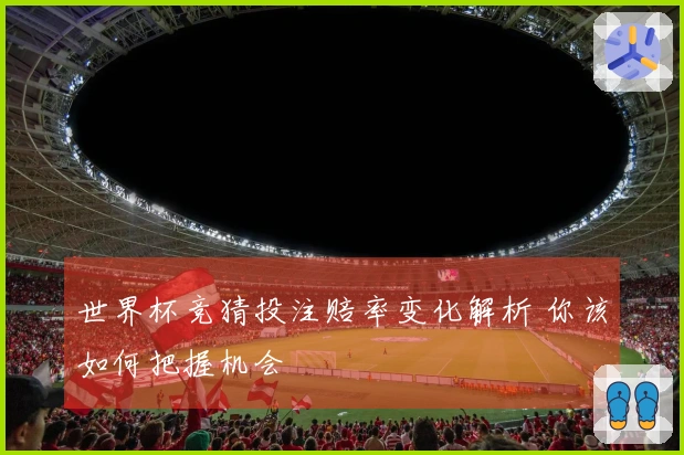 世界杯竞猜投注赔率变化解析 你该如何把握机会