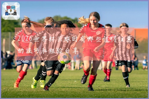 2026世界杯买球时有哪些值得注意的技巧和经验分享