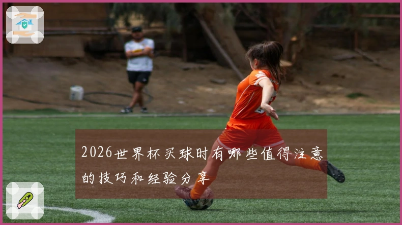 2026世界杯买球时有哪些值得注意的技巧和经验分享