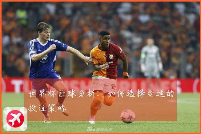 世界杯让球分析：如何选择合适的投注策略