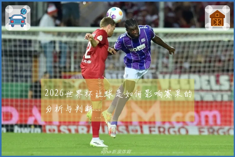 2026世界杯让球是如何影响赛果的分析与判断