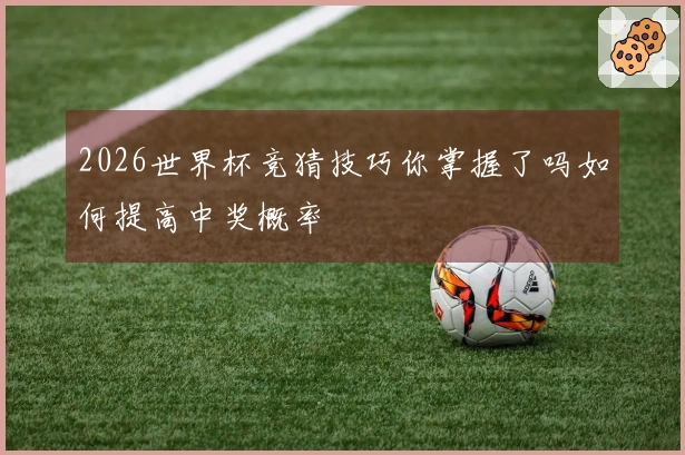 2026世界杯竞猜技巧你掌握了吗如何提高中奖概率