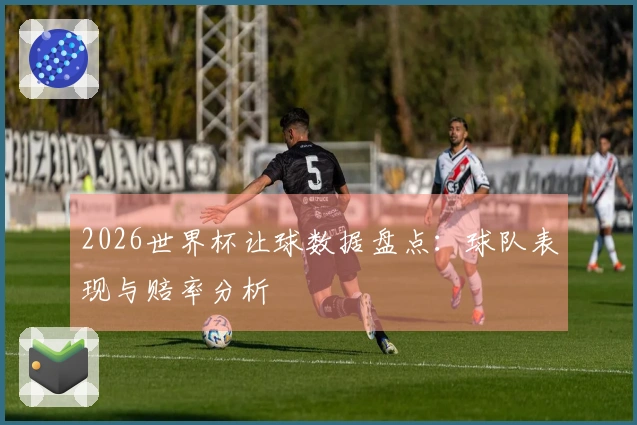 2026世界杯让球数据盘点：球队表现与赔率分析