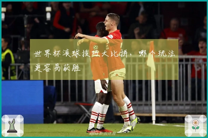 世界杯滚球技巧大比拼，哪个玩法更容易获胜