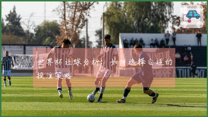 世界杯让球分析：如何选择合适的投注策略