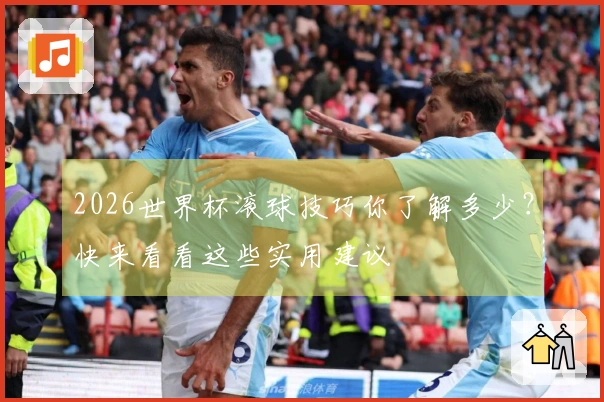 2026世界杯滚球技巧你了解多少？快来看看这些实用建议