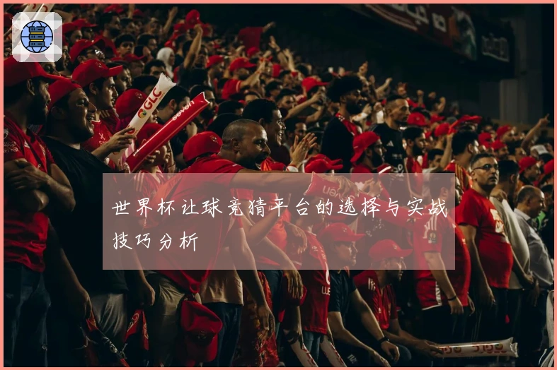 世界杯让球竞猜平台的选择与实战技巧分析