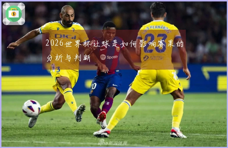2026世界杯让球是如何影响赛果的分析与判断