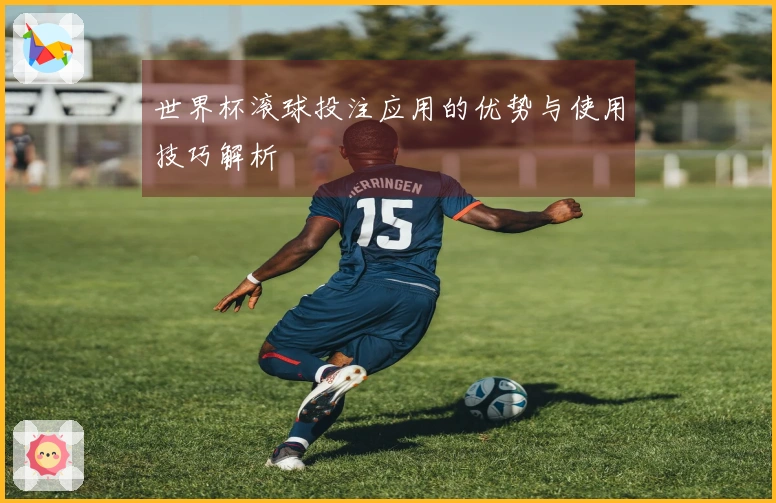 世界杯滚球投注应用的优势与使用技巧解析