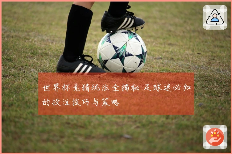 世界杯竞猜玩法全揭秘 足球迷必知的投注技巧与策略