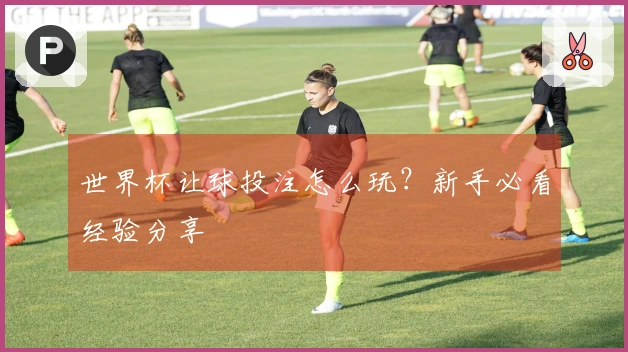 世界杯让球投注怎么玩？新手必看经验分享