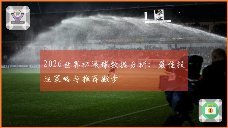 2026世界杯滚球数据分析：最佳投注策略与推荐撇步
