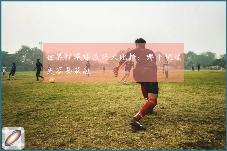 世界杯滚球技巧大比拼，哪个玩法更容易获胜