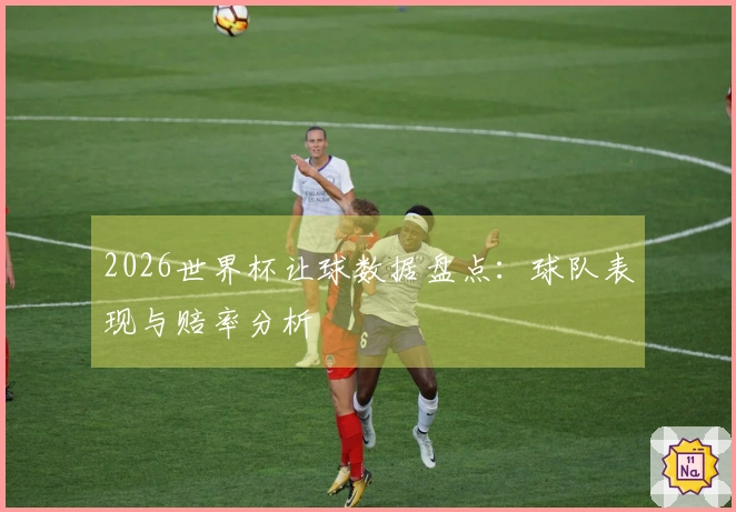2026世界杯让球数据盘点：球队表现与赔率分析