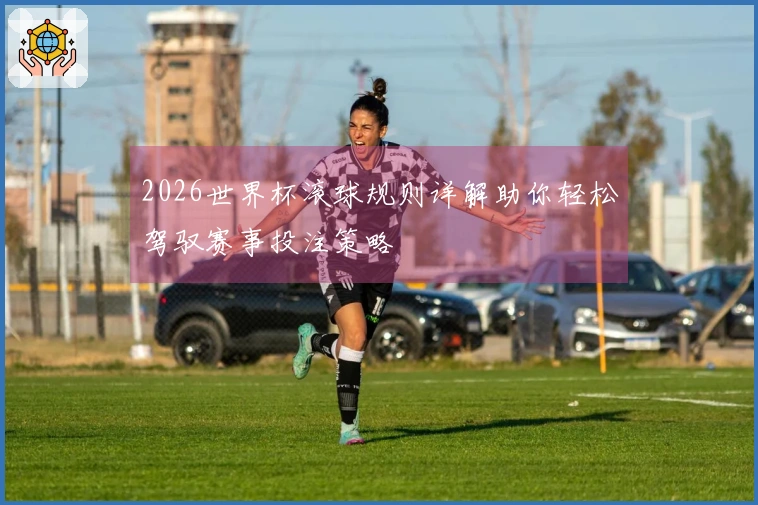 2026世界杯滚球规则详解助你轻松驾驭赛事投注策略