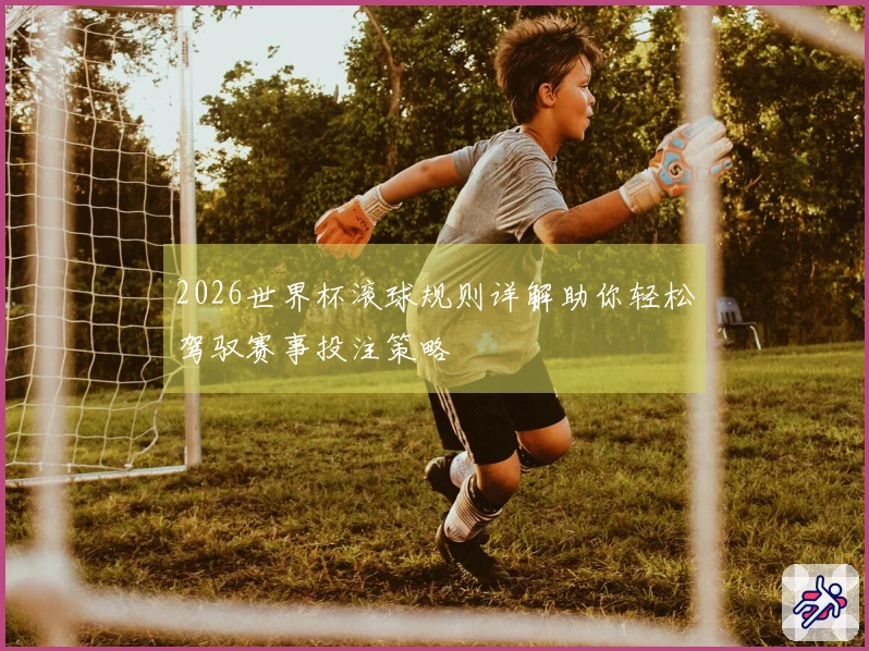 2026世界杯滚球规则详解助你轻松驾驭赛事投注策略