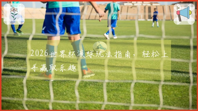 2026世界杯滚球玩法指南，轻松上手赢取乐趣