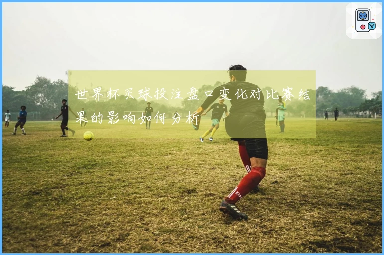 世界杯买球投注盘口变化对比赛结果的影响如何分析